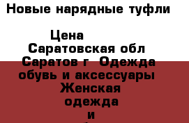 Новые нарядные туфли › Цена ­ 1 000 - Саратовская обл., Саратов г. Одежда, обувь и аксессуары » Женская одежда и обувь   . Саратовская обл.